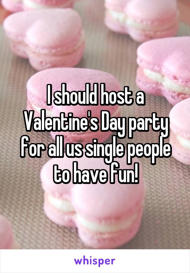 I should host a Valentine's Day party for all us single people to have fun!