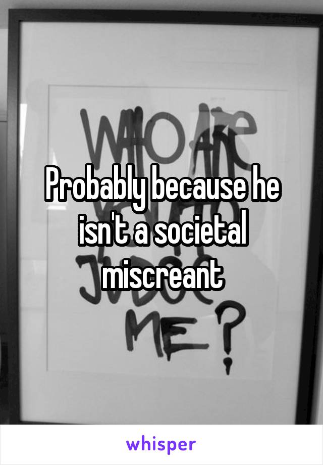 Probably because he isn't a societal miscreant