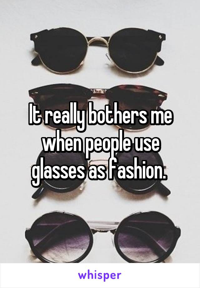 It really bothers me when people use glasses as fashion. 