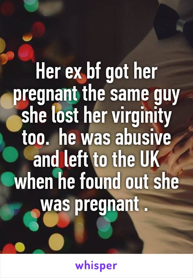 Her ex bf got her pregnant the same guy she lost her virginity too.  he was abusive and left to the UK when he found out she was pregnant . 