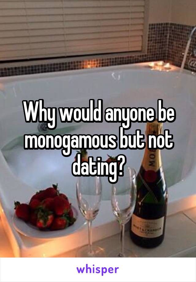 Why would anyone be monogamous but not dating?