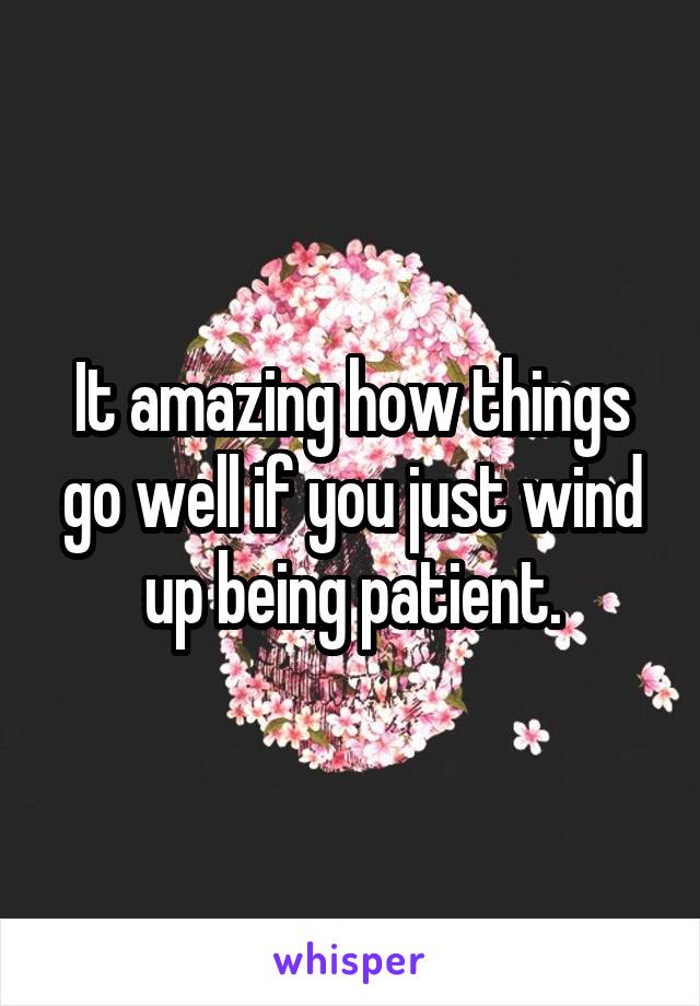 It amazing how things go well if you just wind up being patient.