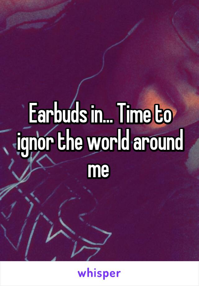 Earbuds in... Time to ignor the world around me 