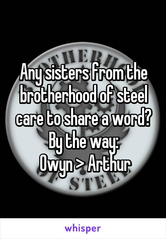 Any sisters from the brotherhood of steel care to share a word?
By the way:
 Owyn > Arthur