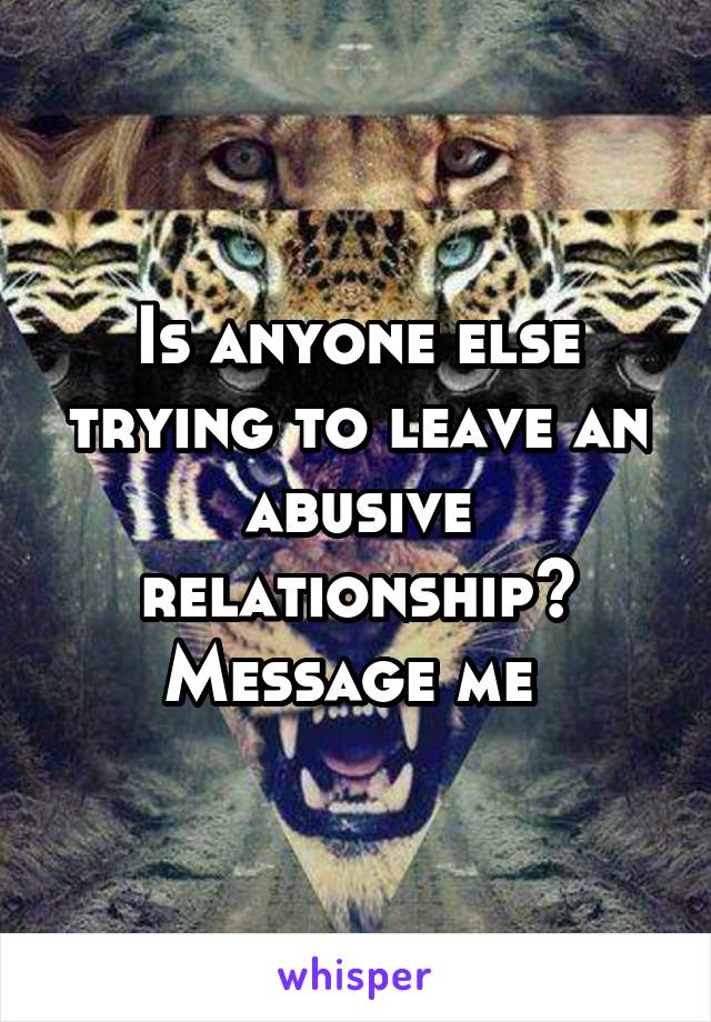 Is anyone else trying to leave an abusive relationship? Message me 