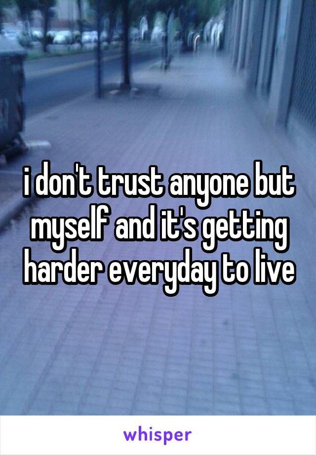 i don't trust anyone but myself and it's getting harder everyday to live