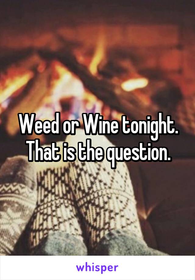 Weed or Wine tonight.
That is the question.