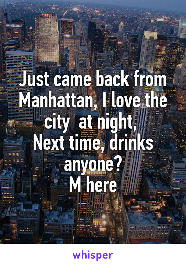 Just came back from Manhattan, I love the city  at night, 
Next time, drinks anyone?
M here