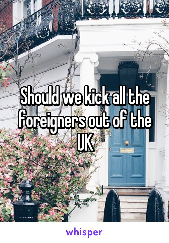 Should we kick all the foreigners out of the UK