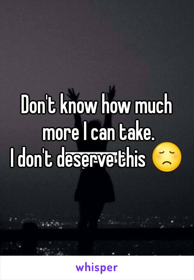 Don't know how much more I can take.
I don't deserve this 😞