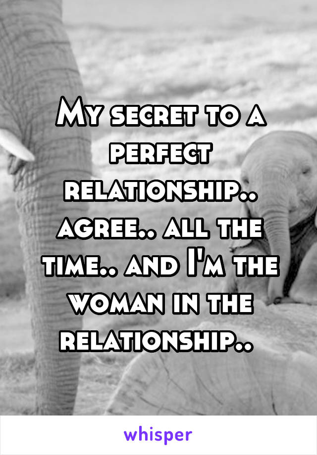 My secret to a perfect relationship.. agree.. all the time.. and I'm the woman in the relationship.. 