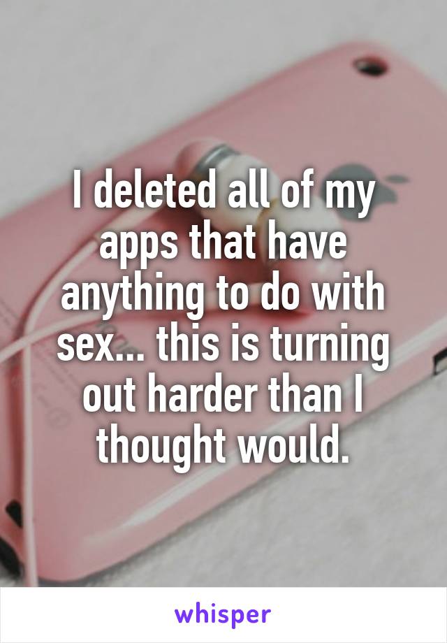 I deleted all of my apps that have anything to do with sex... this is turning out harder than I thought would.