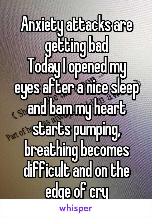 Anxiety attacks are getting bad
Today I opened my eyes after a nice sleep and bam my heart starts pumping, breathing becomes difficult and on the edge of cry