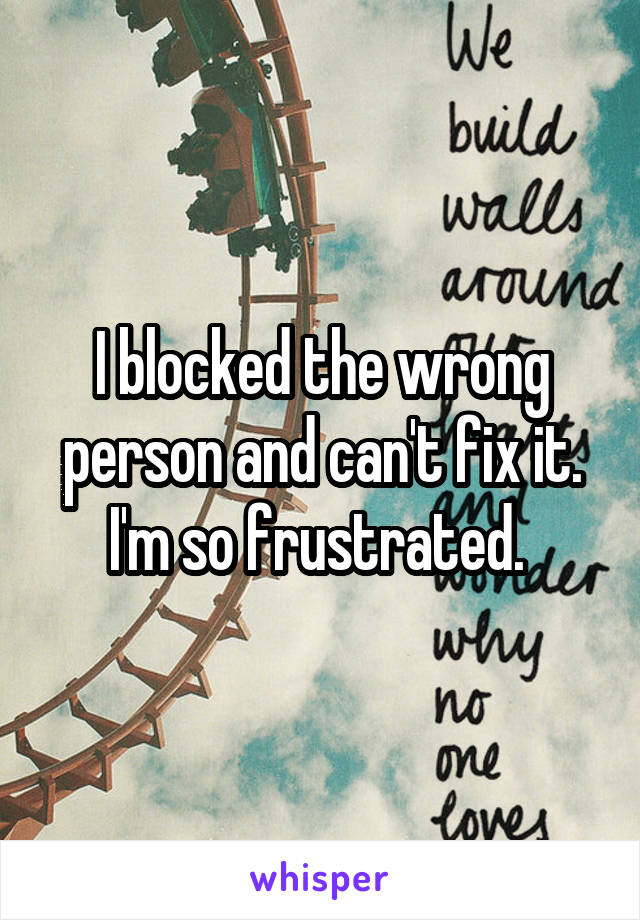 I blocked the wrong person and can't fix it. I'm so frustrated. 