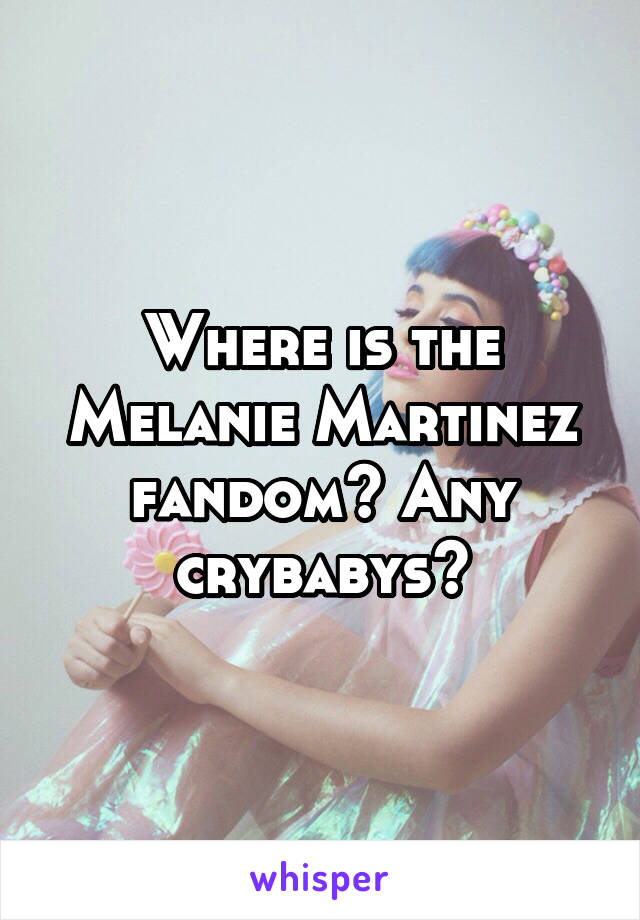 Where is the Melanie Martinez fandom? Any crybabys?