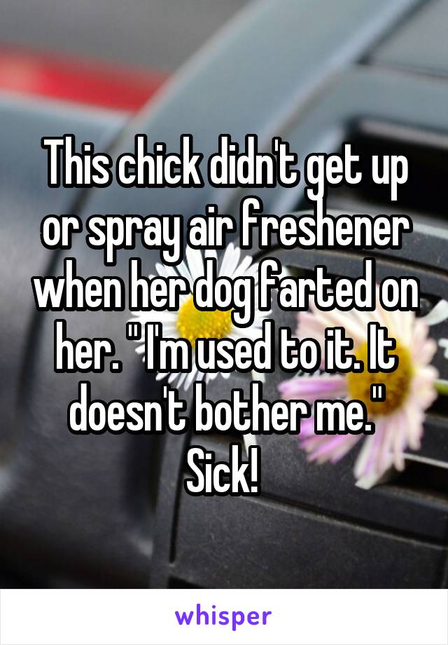 This chick didn't get up or spray air freshener when her dog farted on her. " I'm used to it. It doesn't bother me." Sick! 