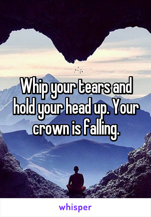 Whip your tears and hold your head up. Your crown is falling.