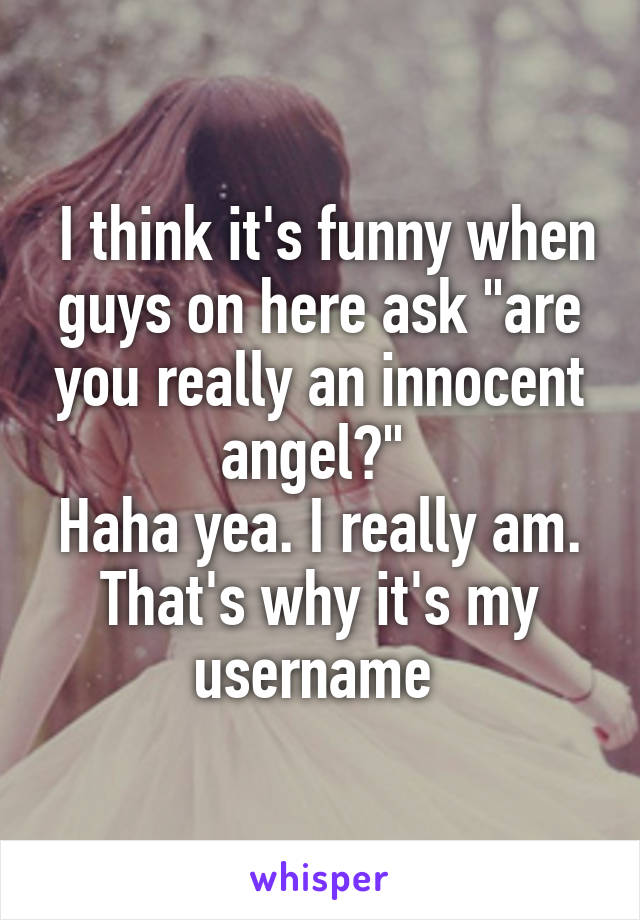  I think it's funny when guys on here ask "are you really an innocent angel?" 
Haha yea. I really am. That's why it's my username 