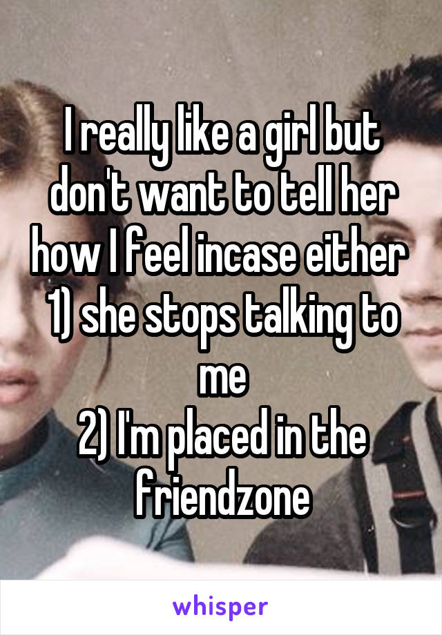 I really like a girl but don't want to tell her how I feel incase either 
1) she stops talking to me
2) I'm placed in the friendzone