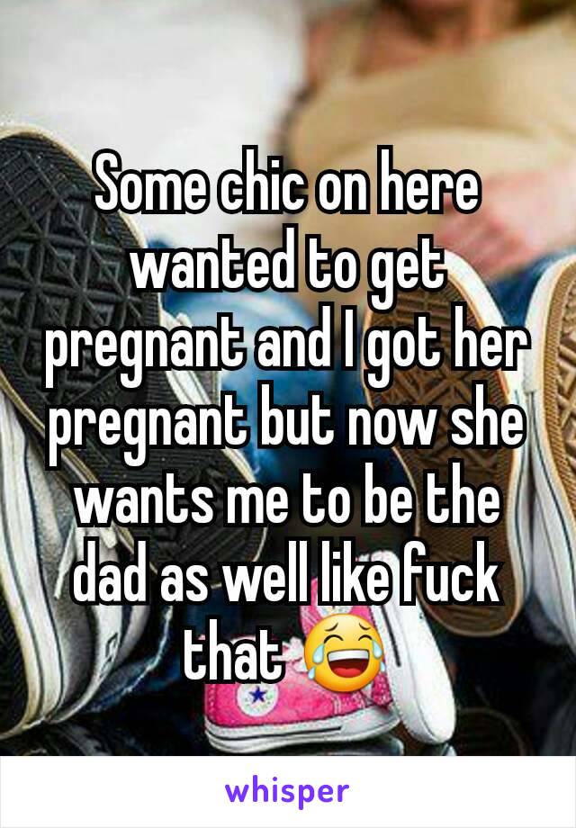 Some chic on here wanted to get pregnant and I got her  pregnant but now she wants me to be the dad as well like fuck that 😂