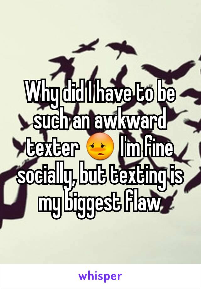 Why did I have to be such an awkward texter 😳 I'm fine socially, but texting is my biggest flaw