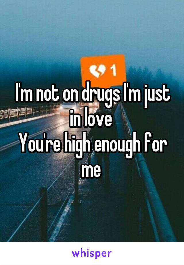 I'm not on drugs I'm just in love 
You're high enough for me 