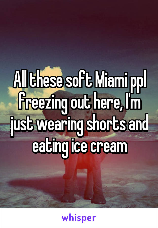 All these soft Miami ppl freezing out here, I'm just wearing shorts and eating ice cream