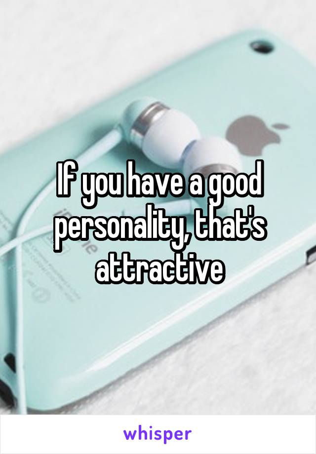 If you have a good personality, that's attractive