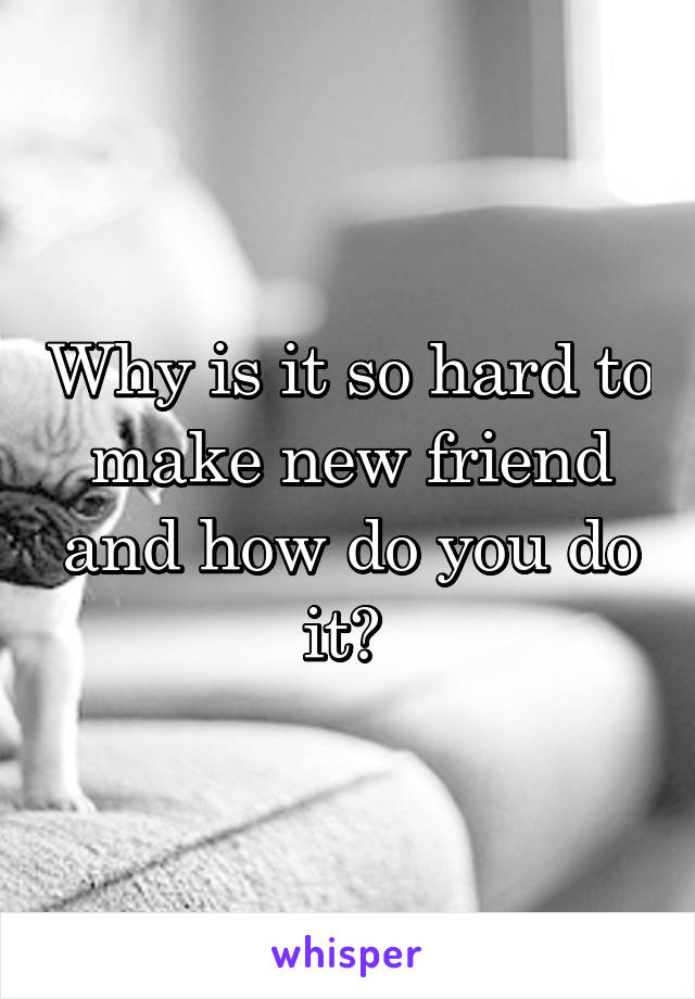 Why is it so hard to make new friend and how do you do it? 