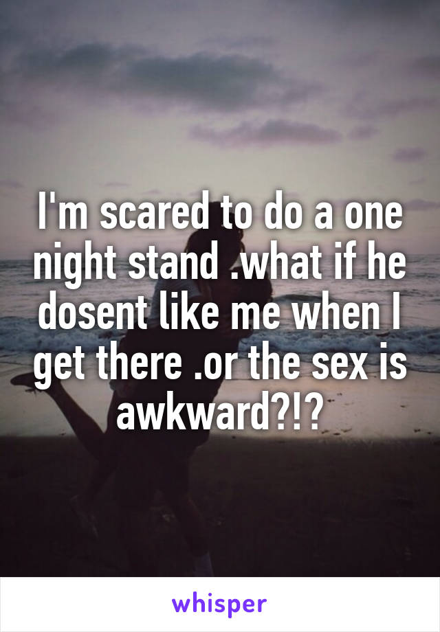 I'm scared to do a one night stand .what if he dosent like me when I get there .or the sex is awkward?!?