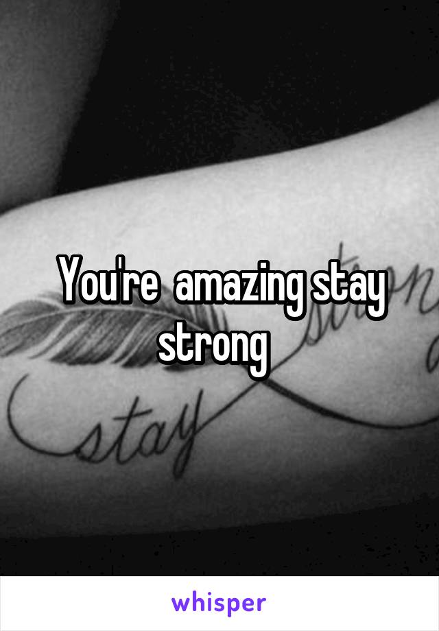 You're  amazing stay strong  