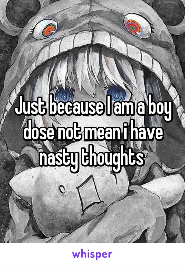 Just because I am a boy dose not mean i have nasty thoughts 