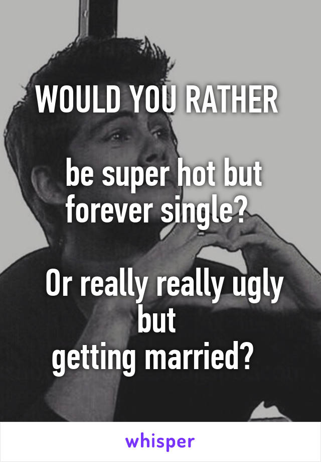 WOULD YOU RATHER 

 be super hot but forever single? 

 Or really really ugly but 
getting married?  