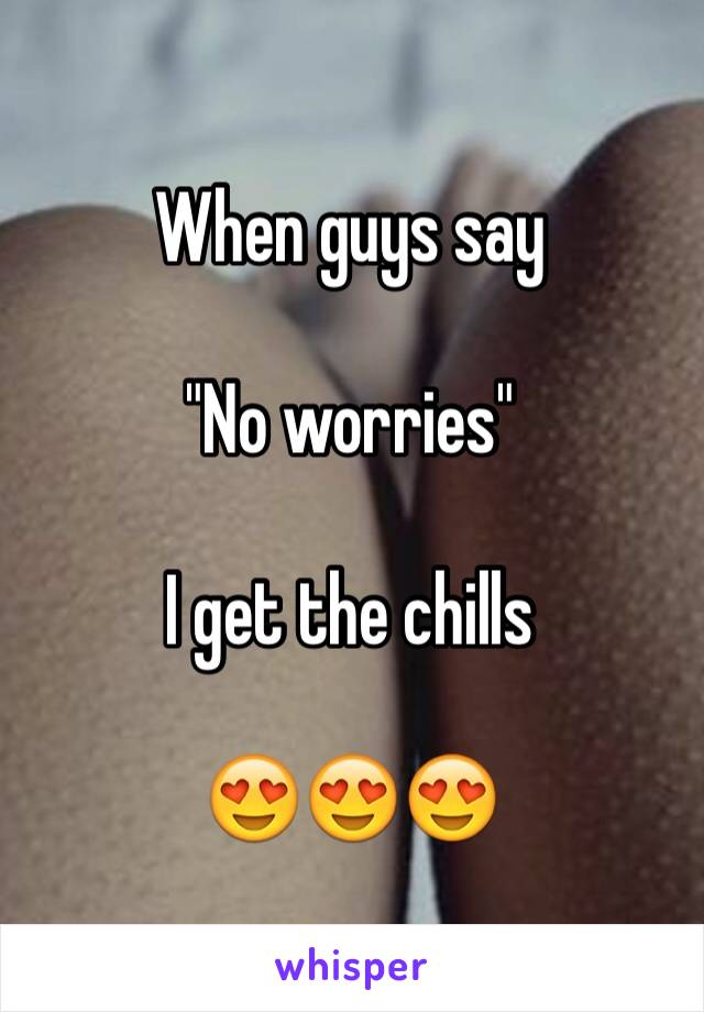 When guys say

"No worries"

I get the chills

😍😍😍