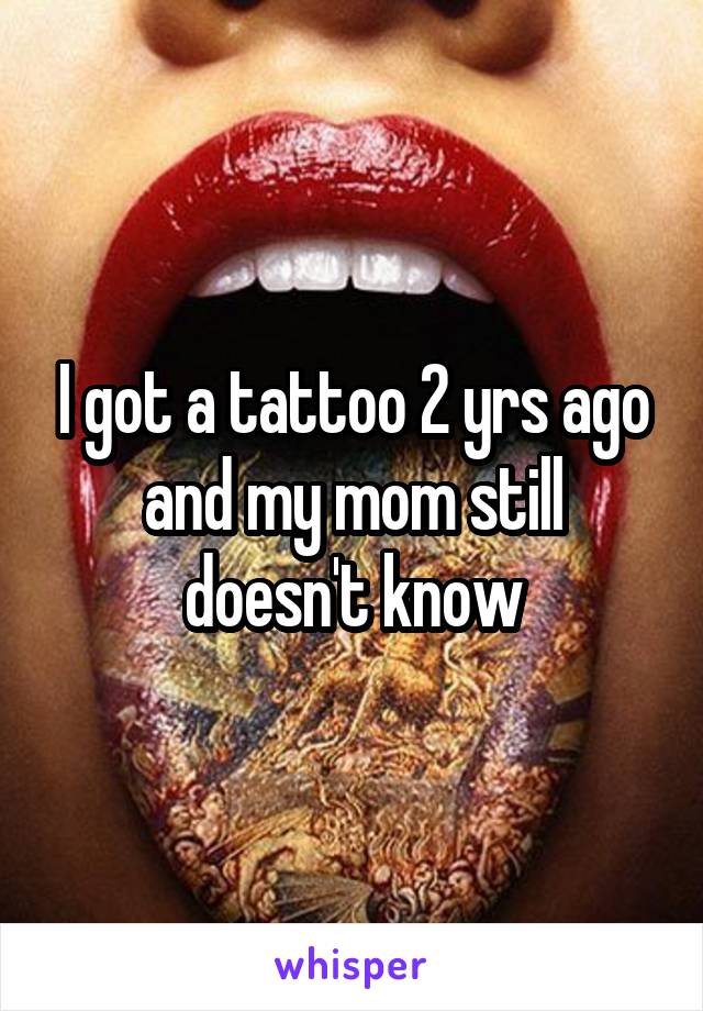 I got a tattoo 2 yrs ago and my mom still doesn't know