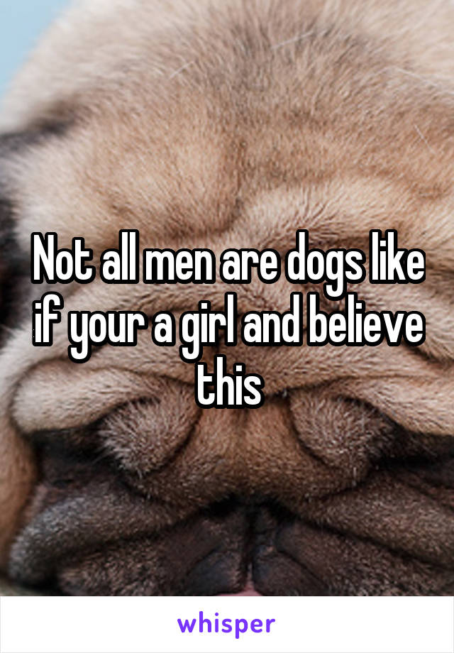 Not all men are dogs like if your a girl and believe this