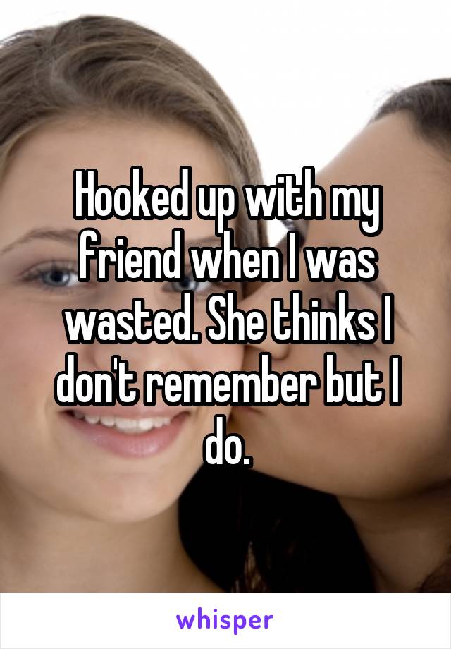 Hooked up with my friend when I was wasted. She thinks I don't remember but I do.