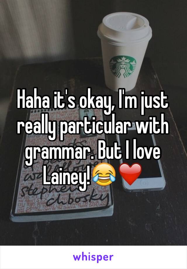 Haha it's okay, I'm just really particular with grammar. But I love Lainey!😂❤️