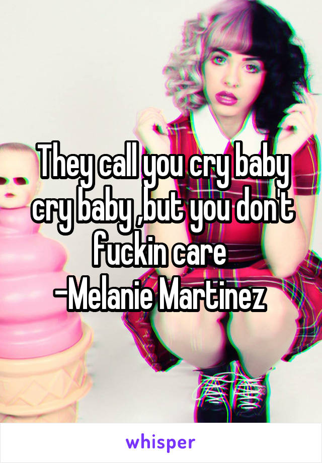 They call you cry baby cry baby ,but you don't fuckin care 
-Melanie Martinez 