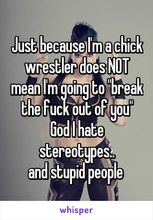 Just because I'm a chick wrestler does NOT mean I'm going to "break the fuck out of you"
God I hate stereotypes..
and stupid people 