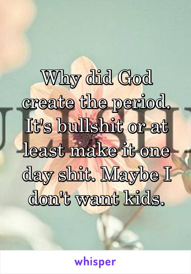 Why did God create the period. It's bullshit or at least make it one day shit. Maybe I don't want kids.