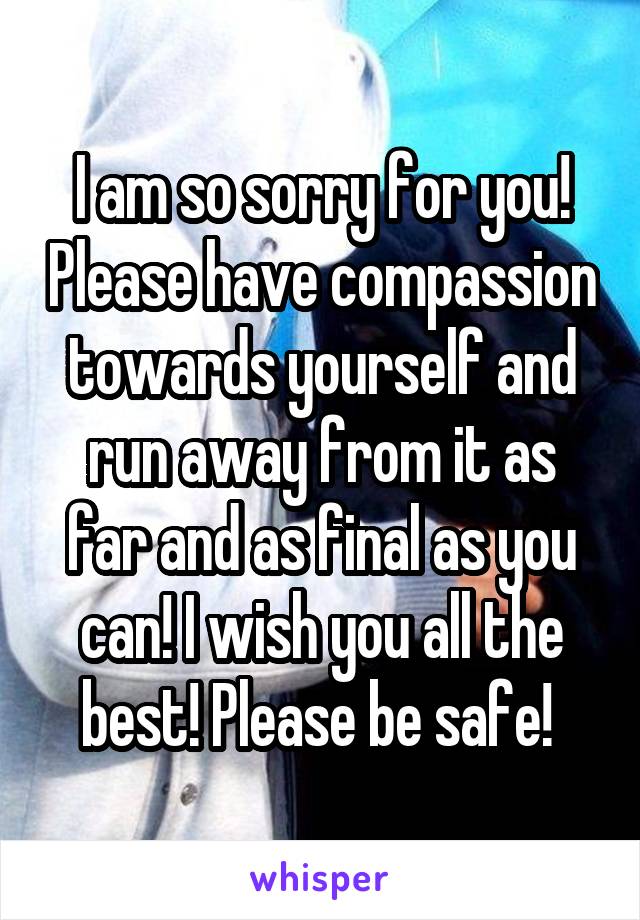 I am so sorry for you! Please have compassion towards yourself and run away from it as far and as final as you can! I wish you all the best! Please be safe! 