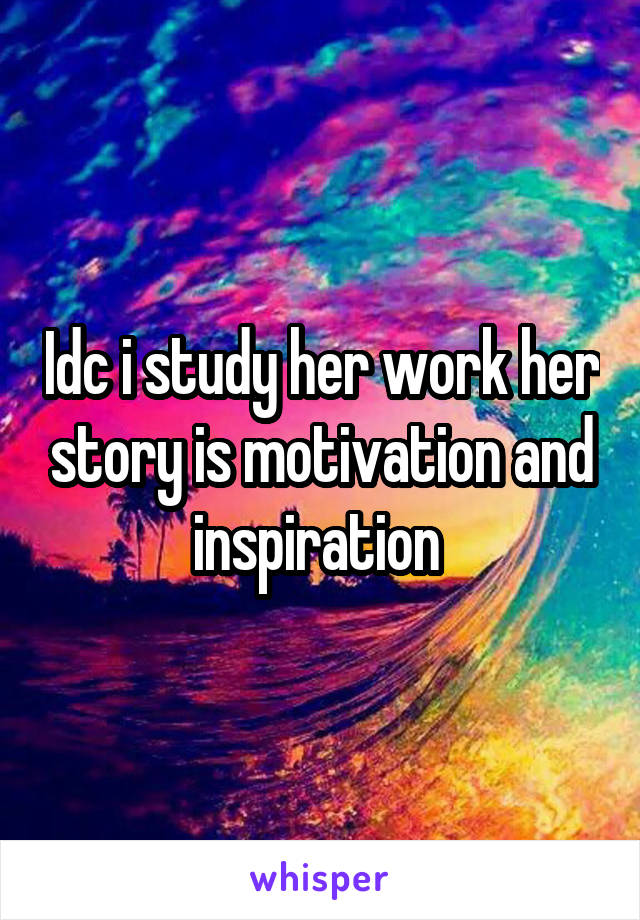 Idc i study her work her story is motivation and inspiration 