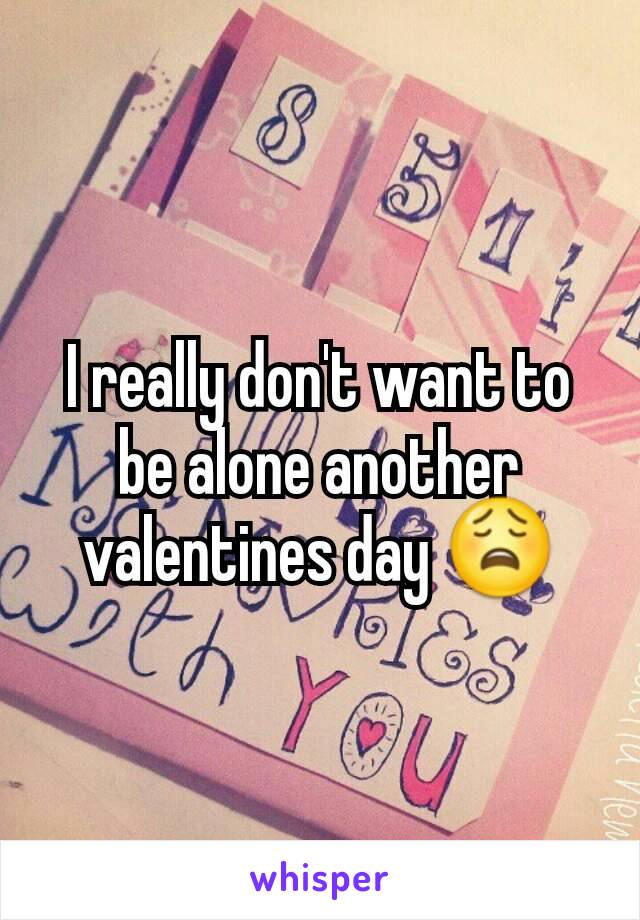 I really don't want to be alone another valentines day 😩