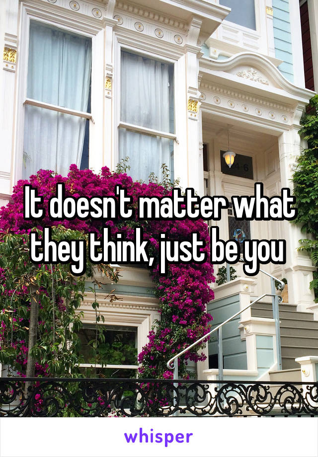 It doesn't matter what they think, just be you 