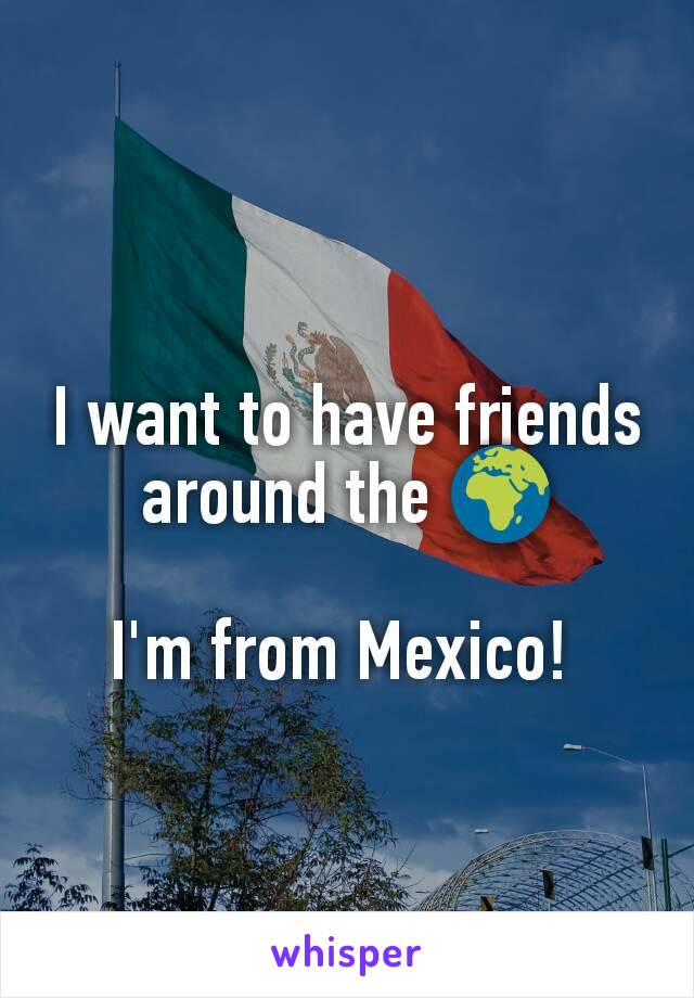 I want to have friends around the 🌍

I'm from Mexico! 