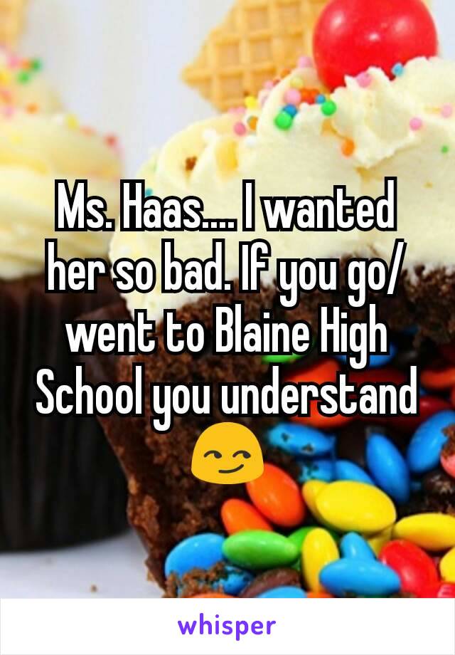 Ms. Haas.... I wanted her so bad. If you go/went to Blaine High School you understand 😏