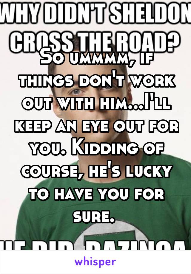 So ummmm, if things don't work out with him...I'll keep an eye out for you. Kidding of course, he's lucky to have you for sure. 