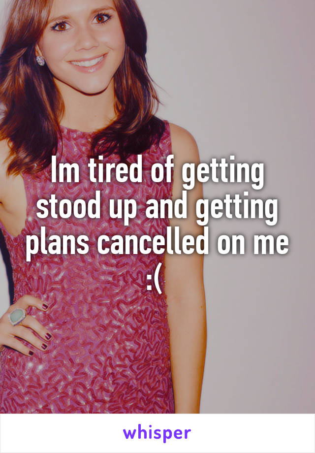 Im tired of getting stood up and getting plans cancelled on me :( 