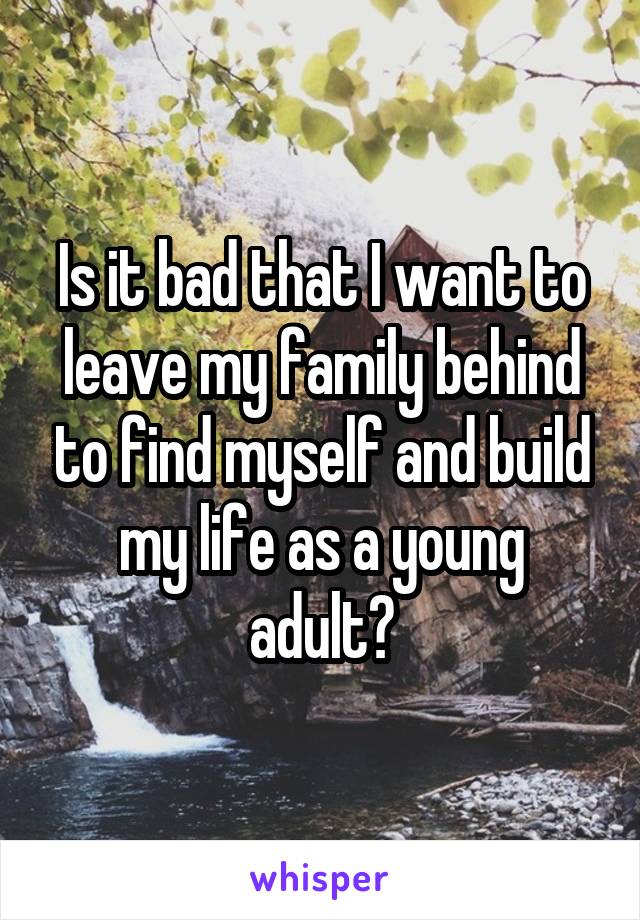 Is it bad that I want to leave my family behind to find myself and build my life as a young adult?